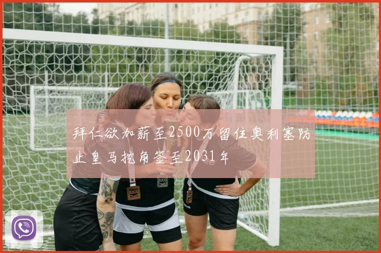拜仁欲加薪至2500万留住奥利塞防止皇马挖角签至2031年