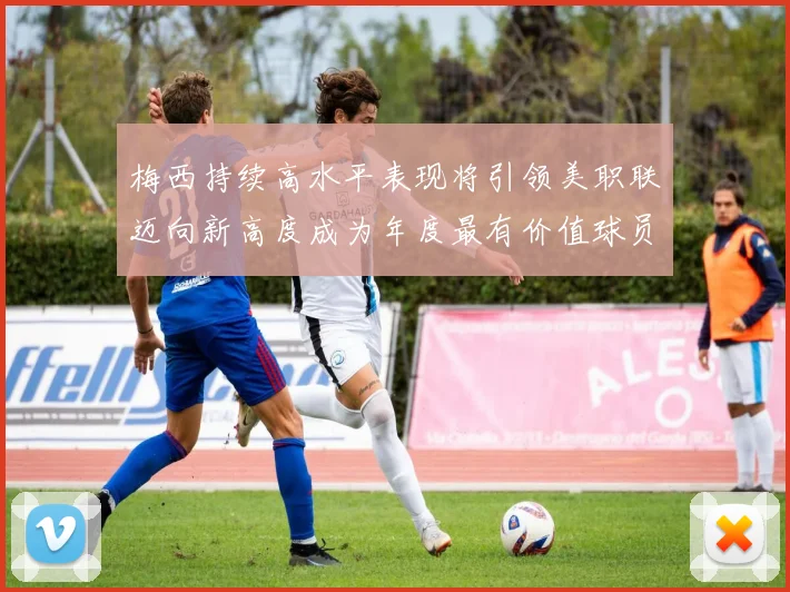 梅西持续高水平表现将引领美职联迈向新高度成为年度最有价值球员