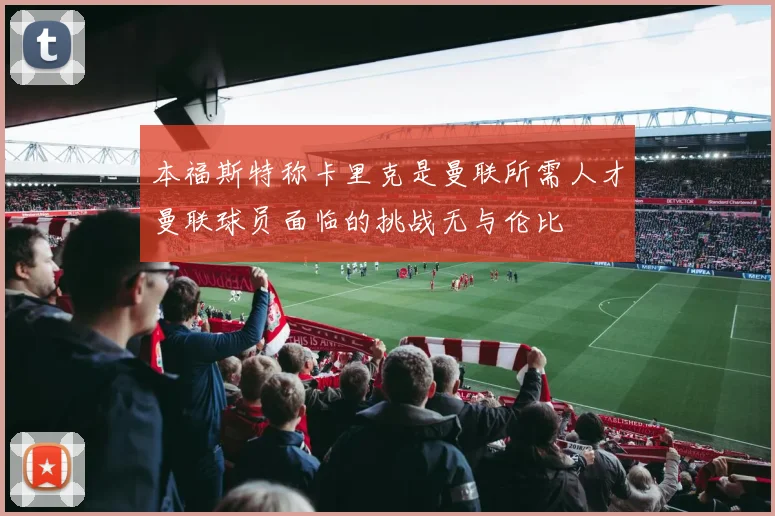本福斯特称卡里克是曼联所需人才曼联球员面临的挑战无与伦比
