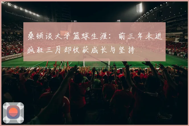 桑顿谈大学篮球生涯：前三年未进疯狂三月却收获成长与坚持