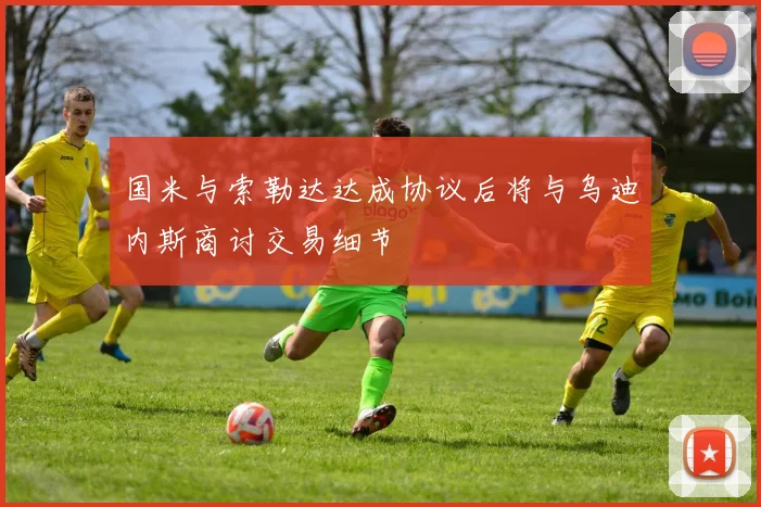 国米与索勒达达成协议后将与乌迪内斯商讨交易细节
