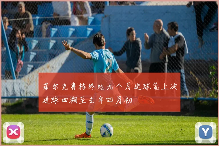 菲尔克鲁格终结九个月进球荒上次进球回溯至去年四月初