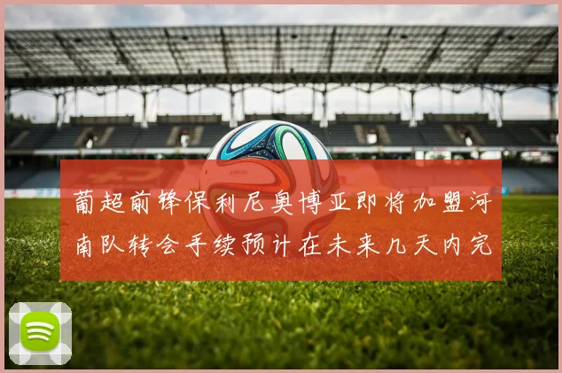 葡超前锋保利尼奥博亚即将加盟河南队转会手续预计在未来几天内完成