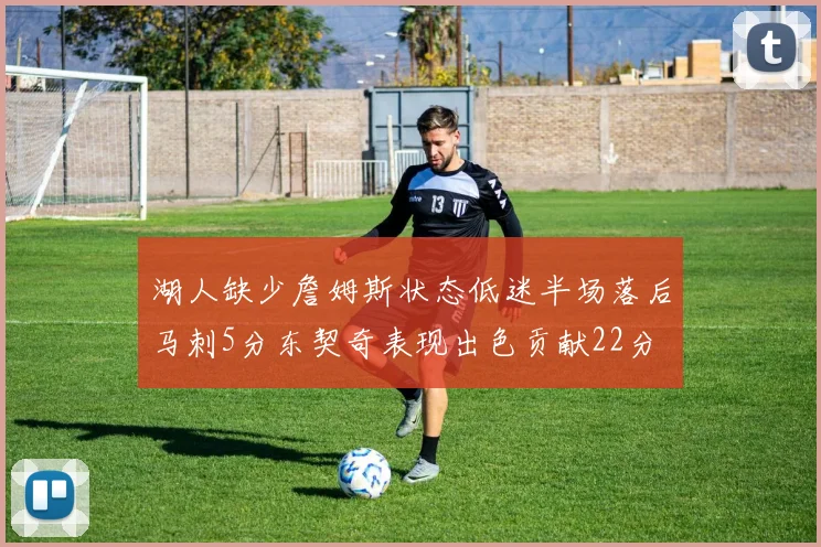 湖人缺少詹姆斯状态低迷半场落后马刺5分东契奇表现出色贡献22分