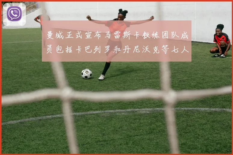 曼城正式宣布马雷斯卡教练团队成员包括卡巴列罗和丹尼沃克等七人加入