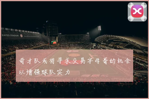 奇才队或将寻求交易字母哥的机会以增强球队实力