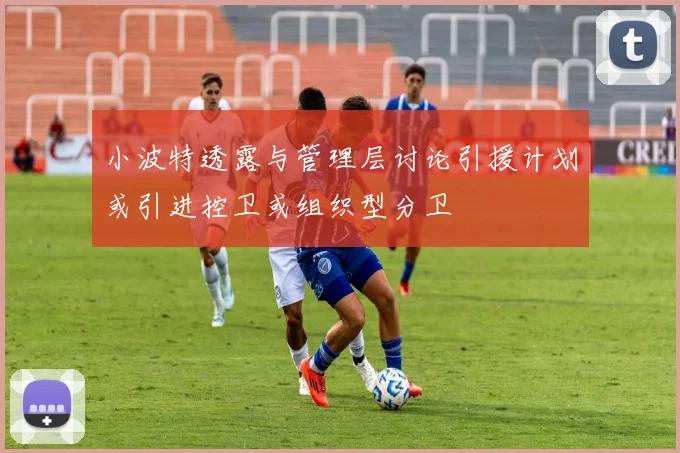 小波特透露与管理层讨论引援计划或引进控卫或组织型分卫