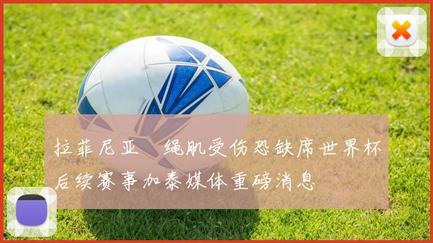 拉菲尼亚腘绳肌受伤恐缺席世界杯后续赛事加泰媒体重磅消息