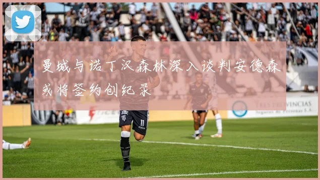 曼城与诺丁汉森林深入谈判安德森或将签约创纪录