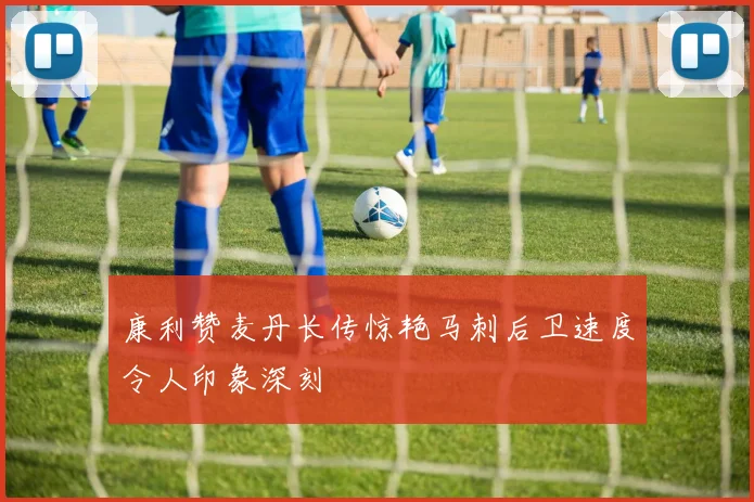 康利赞麦丹长传惊艳马刺后卫速度令人印象深刻