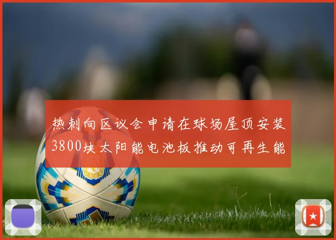 热刺向区议会申请在球场屋顶安装3800块太阳能电池板推动可再生能源发展