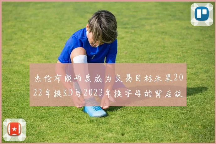 杰伦布朗两度成为交易目标未果2022年换KD与2023年换字母的背后故事