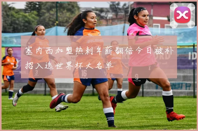 塞内西加盟热刺年薪翻倍今日被补招入选世界杯大名单