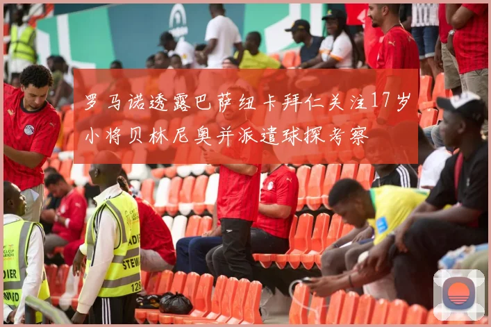 罗马诺透露巴萨纽卡拜仁关注17岁小将贝林尼奥并派遣球探考察