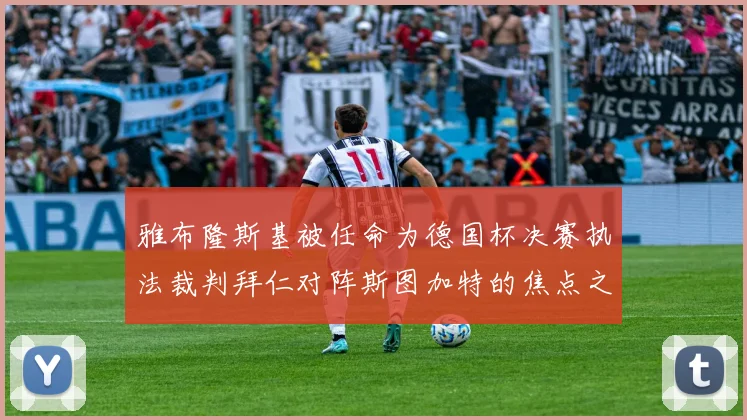 雅布隆斯基被任命为德国杯决赛执法裁判拜仁对阵斯图加特的焦点之战即将来临