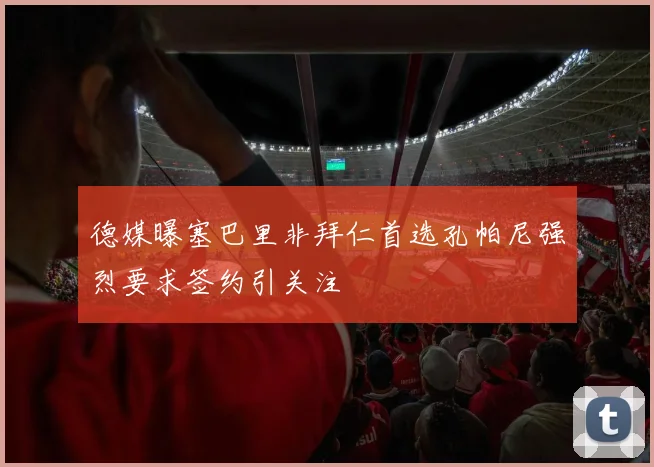 德媒曝塞巴里非拜仁首选孔帕尼强烈要求签约引关注