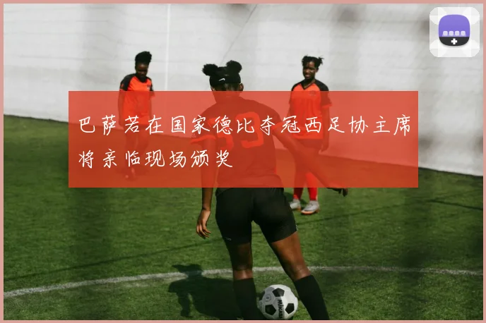 巴萨若在国家德比夺冠西足协主席将亲临现场颁奖