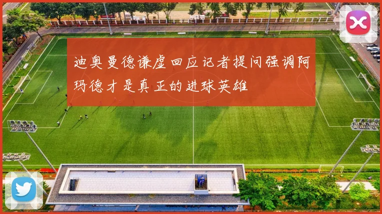 迪奥曼德谦虚回应记者提问强调阿玛德才是真正的进球英雄