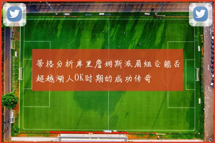 蒂格分析库里詹姆斯浓眉组合能否超越湖人OK时期的成功传奇