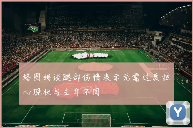 塔图姆谈腿部伤情表示无需过度担心现状与去年不同