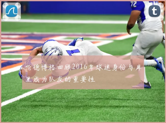 伦德博格回顾2016年球迷身份与库里成为队友的重要性
