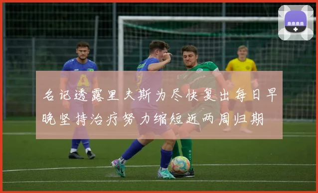 名记透露里夫斯为尽快复出每日早晚坚持治疗努力缩短近两周归期