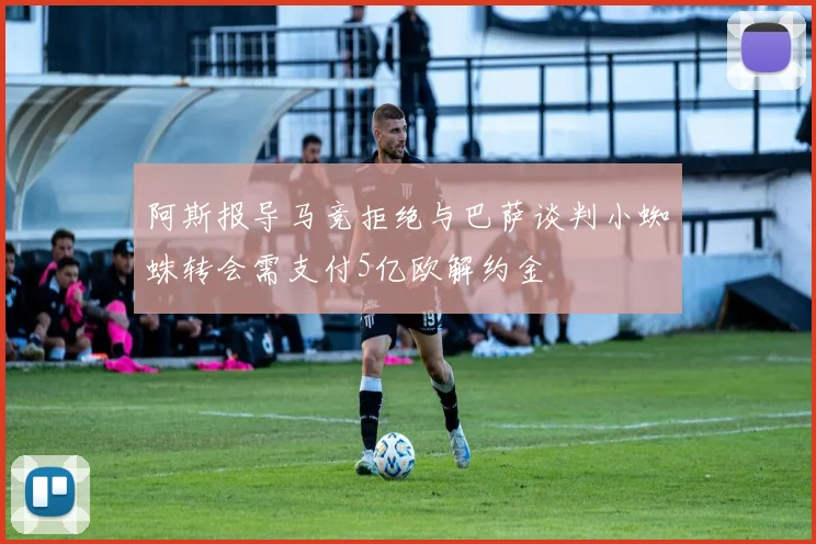 阿斯报导马竞拒绝与巴萨谈判小蜘蛛转会需支付5亿欧解约金