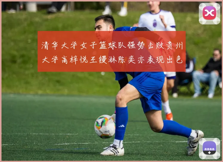 清华大学女子篮球队强势击败贵州大学高梓悦王镘淋陈奕亦表现出色贡献显著