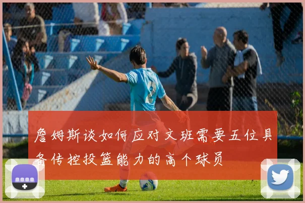 詹姆斯谈如何应对文班需要五位具备传控投篮能力的高个球员