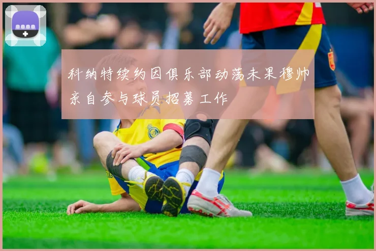 科纳特续约因俱乐部动荡未果穆帅亲自参与球员招募工作