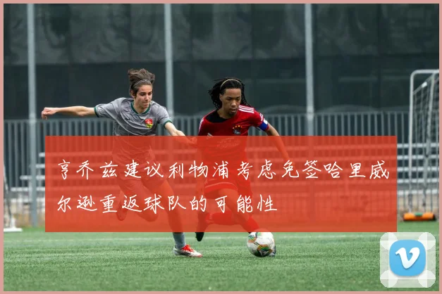 亨乔兹建议利物浦考虑免签哈里威尔逊重返球队的可能性